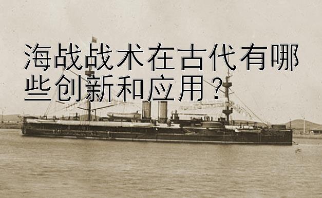 海战战术在古代有哪些创新和应用？