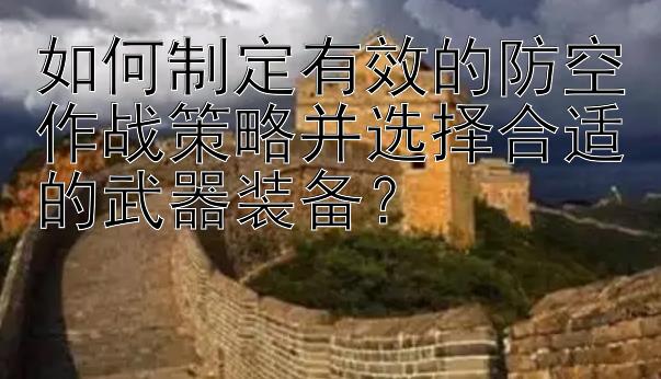 如何制定有效的防空作战策略并选择合适的武器装备？