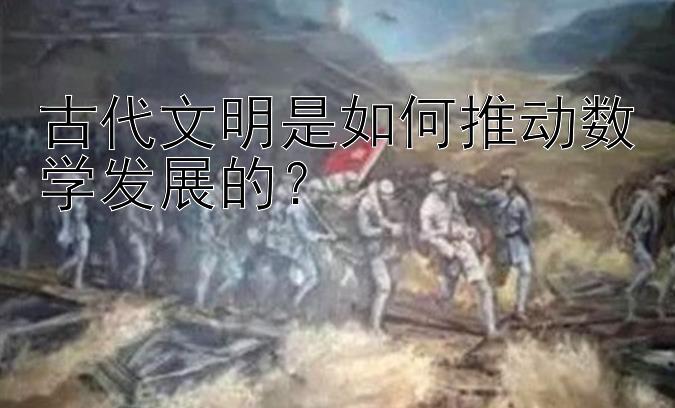 古代文明是如何推动数学发展的？