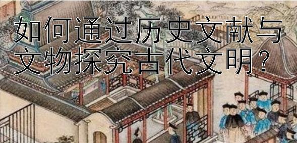 如何通过历史文献与文物探究古代文明？