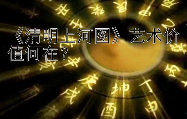 《清明上河图》艺术价值何在？