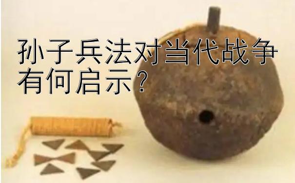 孙子兵法对当代战争有何启示？