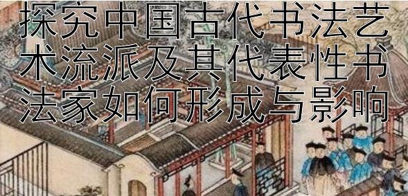 探究中国古代书法艺术流派及其代表性书法家如何形成与影响