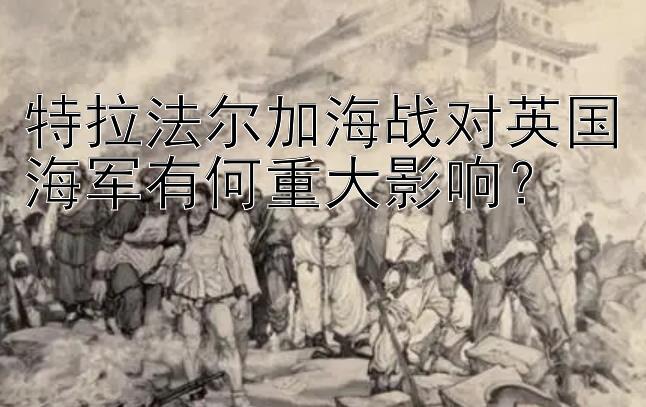 特拉法尔加海战对英国海军有何重大影响？