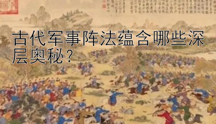 古代军事阵法蕴含哪些深层奥秘？