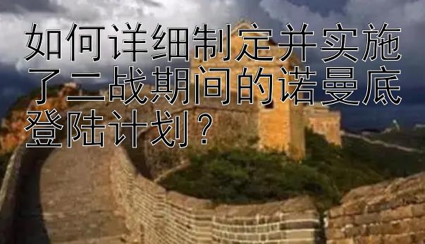 如何详细制定并实施了二战期间的诺曼底登陆计划？