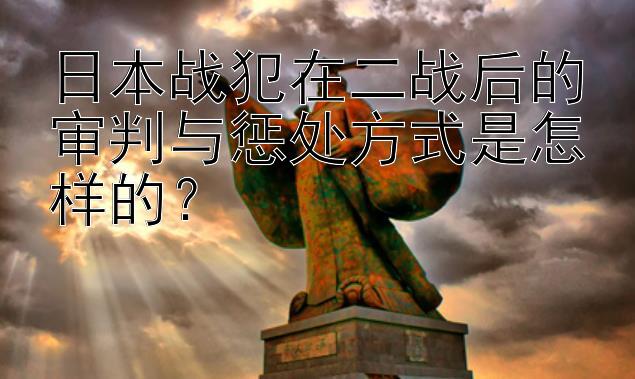 日本战犯在二战后的审判与惩处方式是怎样的？