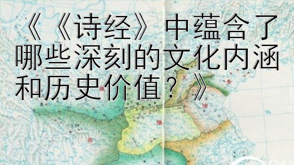 《《诗经》中蕴含了哪些深刻的文化内涵和历史价值？》