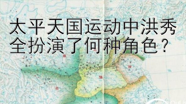 太平天国运动中洪秀全扮演了何种角色？