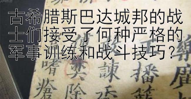 古希腊斯巴达城邦的战士们接受了何种严格的军事训练和战斗技巧？