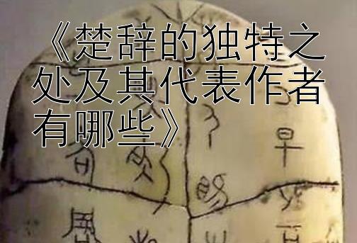 《楚辞的独特之处及其代表作者有哪些》