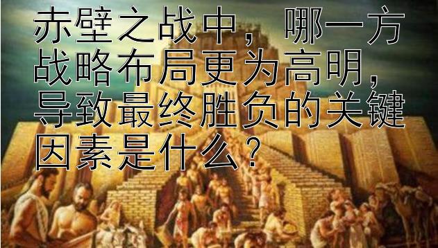 赤壁之战中，哪一方战略布局更为高明，导致最终胜负的关键因素是什么？