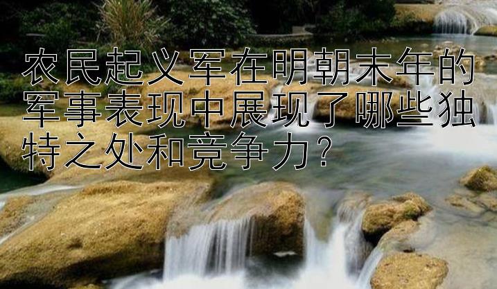 农民起义军在明朝末年的军事表现中展现了哪些独特之处和竞争力？