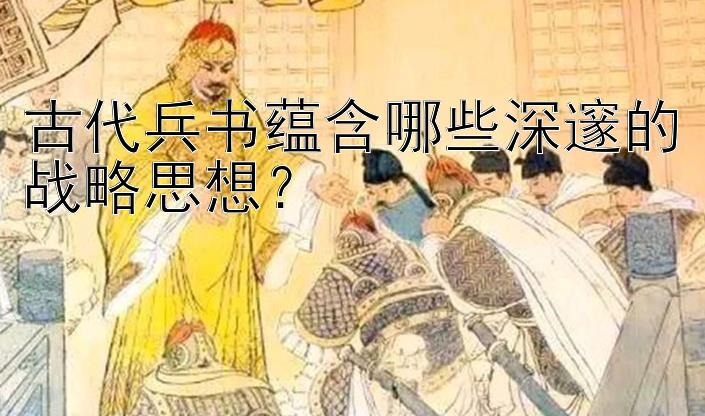 古代兵书蕴含哪些深邃的战略思想？