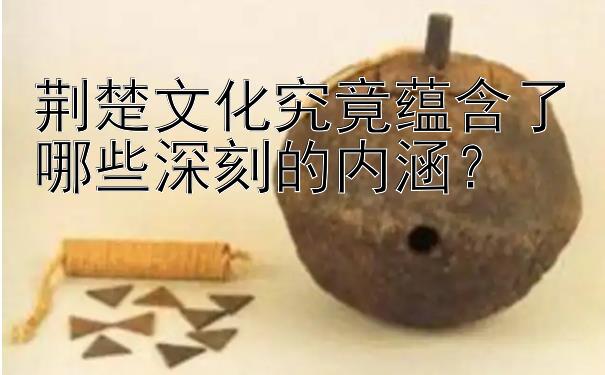 荆楚文化究竟蕴含了哪些深刻的内涵？