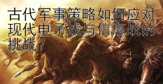 古代军事策略如何应对现代电子战与信息战的挑战？