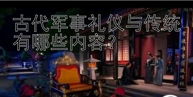 古代军事礼仪与传统有哪些内容？