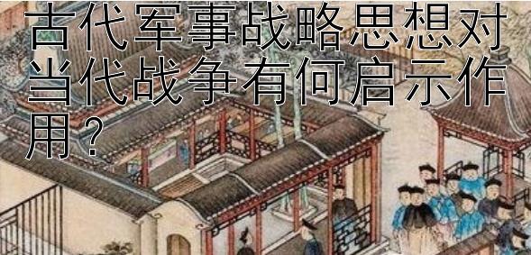 古代军事战略思想对当代战争有何启示作用？