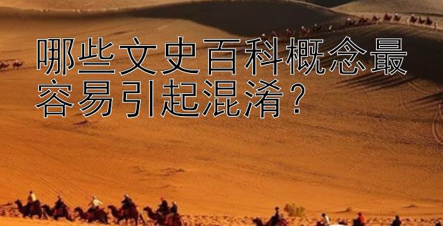 哪些文史百科概念最容易引起混淆？