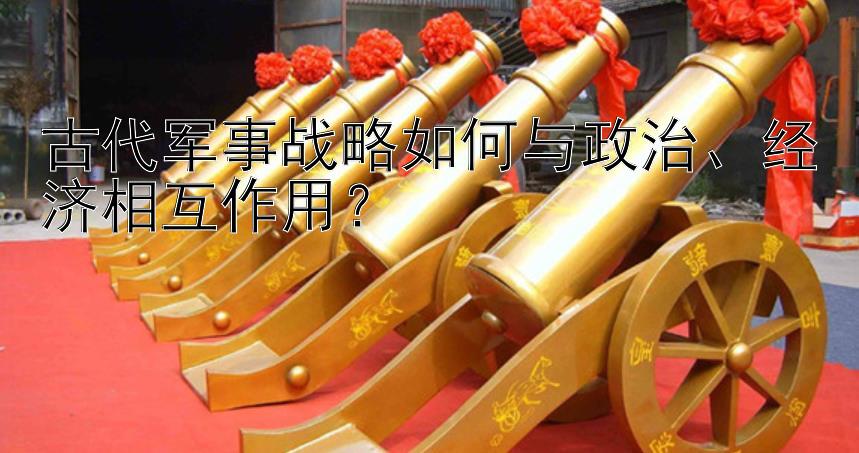 古代军事战略如何与政治、经济相互作用？