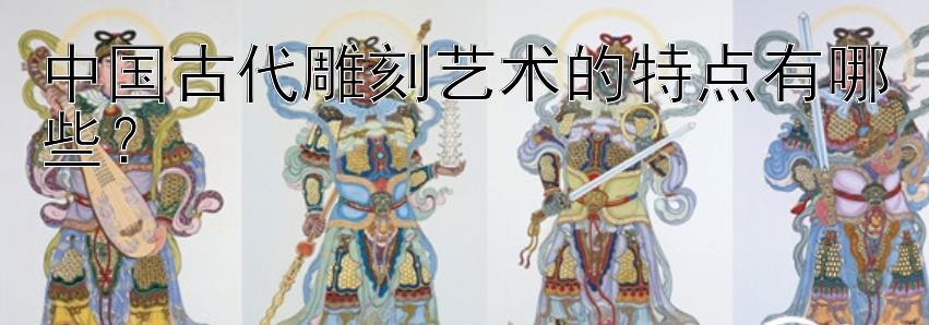 中国古代雕刻艺术的特点有哪些？