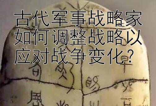 古代军事战略家如何调整战略以应对战争变化？