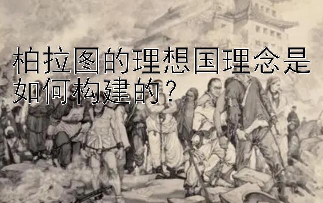 柏拉图的理想国理念是如何构建的？