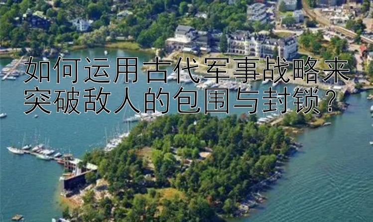 如何运用古代军事战略来突破敌人的包围与封锁？