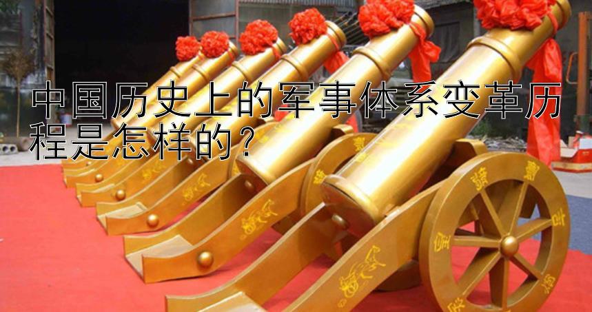 中国历史上的军事体系变革历程是怎样的？