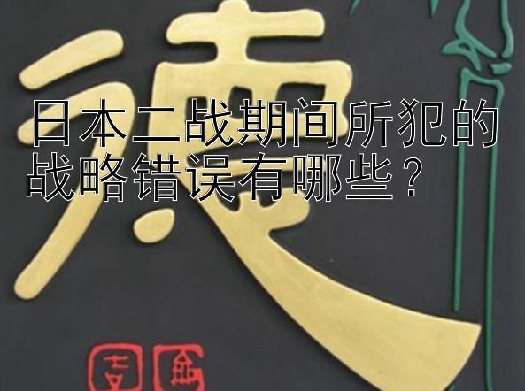 日本二战期间所犯的战略错误有哪些？