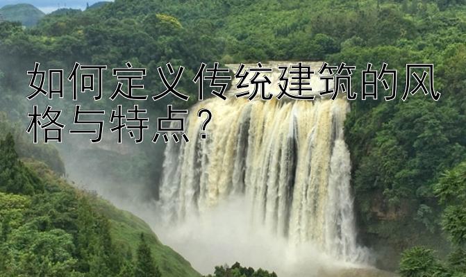 如何定义传统建筑的风格与特点？