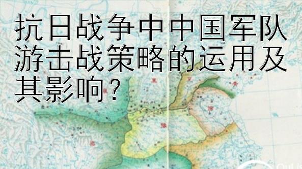 抗日战争中中国军队游击战策略的运用及其影响？