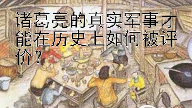 诸葛亮的真实军事才能在历史上如何被评价？