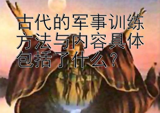 古代的军事训练方法与内容具体包括了什么？