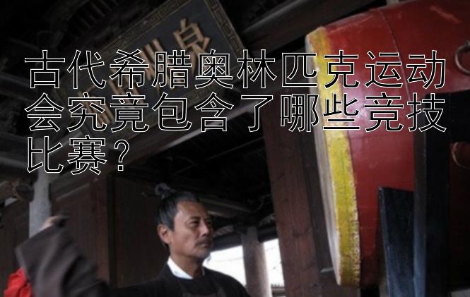 古代希腊奥林匹克运动会究竟包含了哪些竞技比赛？