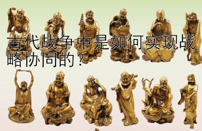 古代战争中是如何实现战略协同的？