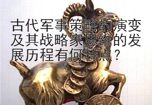 古代军事策略的演变及其战略家思维的发展历程有何特点？