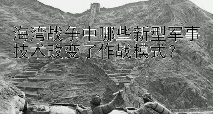 海湾战争中哪些新型军事技术改变了作战模式？