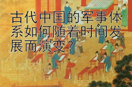 古代中国的军事体系如何随着时间发展而演变？