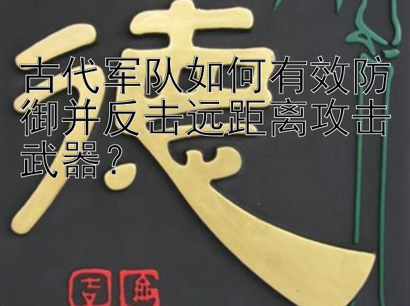 古代军队如何有效防御并反击远距离攻击武器？