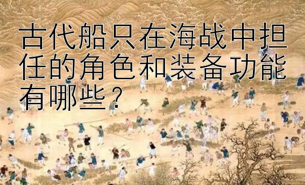 古代船只在海战中担任的角色和装备功能有哪些？