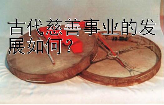 古代慈善事业的发展如何？