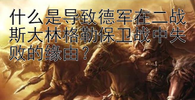 什么是导致德军在二战斯大林格勒保卫战中失败的缘由？