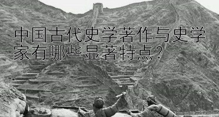 中国古代史学著作与史学家有哪些显著特点？