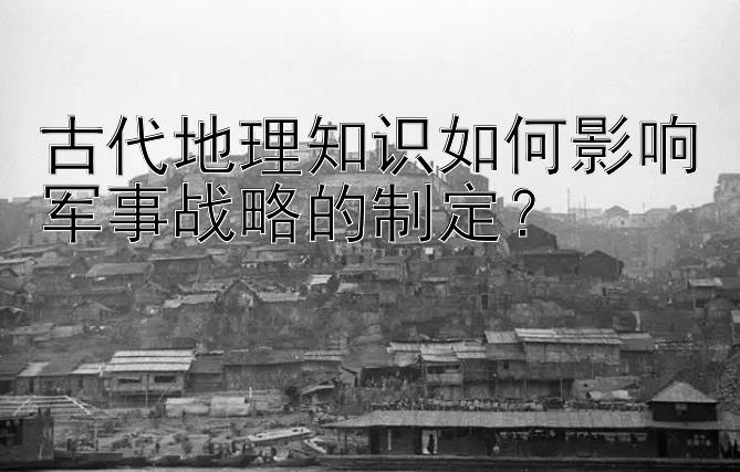 古代地理知识如何影响军事战略的制定？