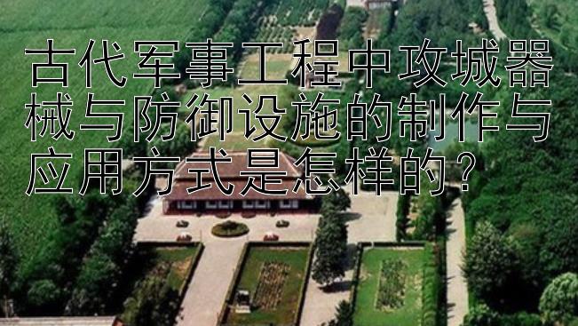 古代军事工程中攻城器械与防御设施的制作与应用方式是怎样的？