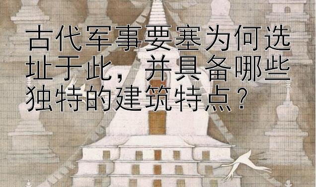 古代军事要塞为何选址于此，并具备哪些独特的建筑特点？