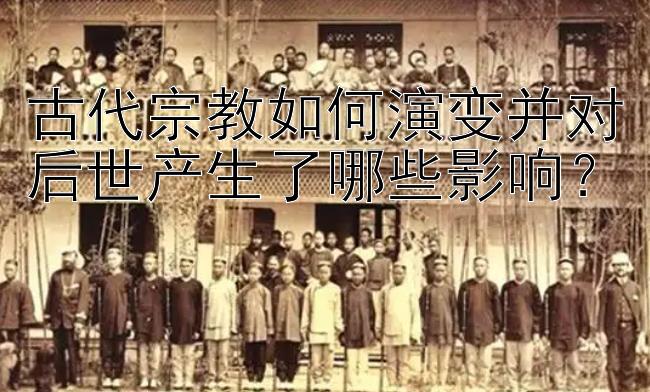 古代宗教如何演变并对后世产生了哪些影响？