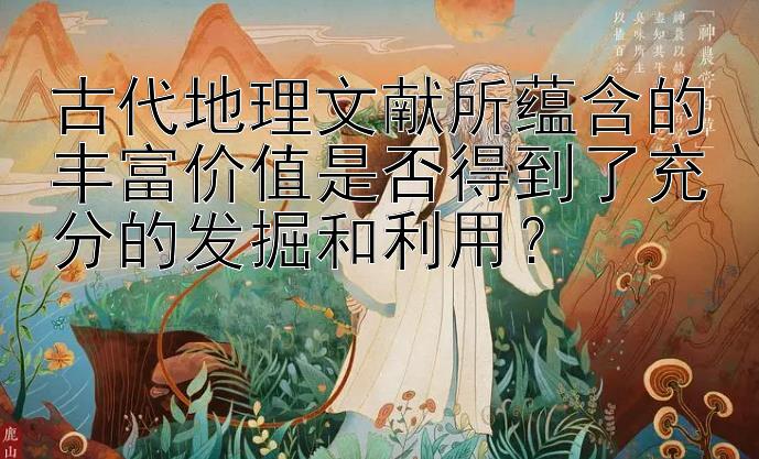 古代地理文献所蕴含的丰富价值是否得到了充分的发掘和利用？