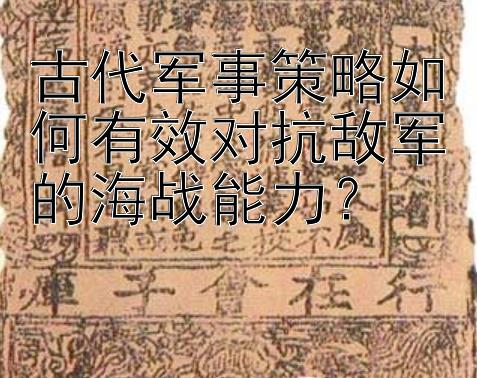 古代军事策略如何有效对抗敌军的海战能力？